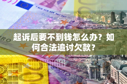 济南起诉后要不到钱怎么办？如何合法追讨欠款？