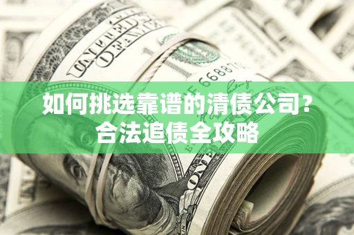 济南如何挑选靠谱的清债公司?合法追债全攻略 济南如何挑选靠谱的清债公司?合法追债全攻略