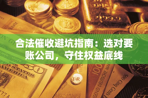 济南合法催收避坑指南：选对要账公司，守住权益底线