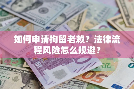 济南如何申请拘留老赖？法律流程风险怎么规避？