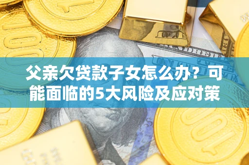 济南父亲欠贷款子女怎么办?可能面临的5大风险及应对策略 济南父亲欠贷款子女怎么办?可能面临的5大风险及应对策略