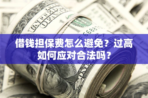济南借钱担保费怎么避免？过高如何应对合法吗？