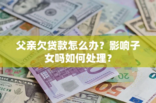 济南父亲欠贷款怎么办？影响子女吗如何处理？