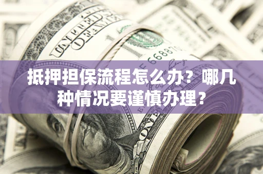 济南抵押担保流程怎么办？哪几种情况要谨慎办理？