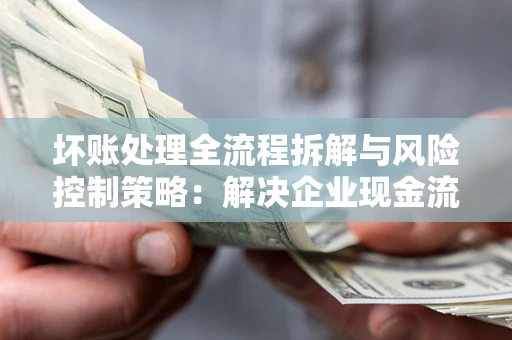 济南坏账处理全流程拆解与风险控制策略：解决企业现金流顽疾的实战指南