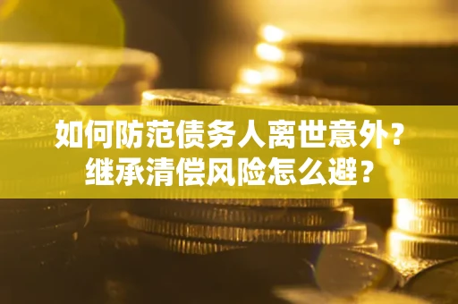 济南如何防范债务人离世意外？继承清偿风险怎么避？