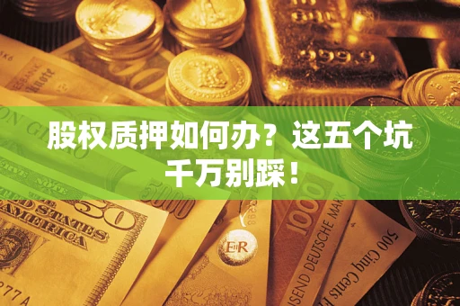 济南股权质押如何办？这五个坑千万别踩！