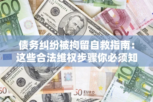 济南债务纠纷被拘留自救指南：这些合法维权步骤你必须知道！