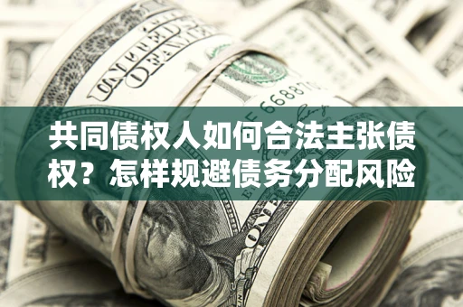 济南共同债权人如何合法主张债权？怎样规避债务分配风险？