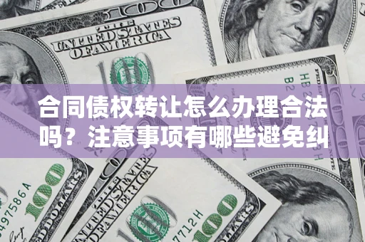 济南合同债权转让怎么办理合法吗？注意事项有哪些避免纠纷？