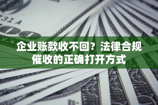 济南企业账款收不回？法律合规催收的正确打开方式