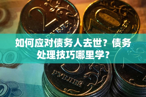 济南如何应对债务人去世？债务处理技巧哪里学？