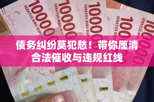 济南债务纠纷莫犯愁！带你厘清合法催收与违规红线