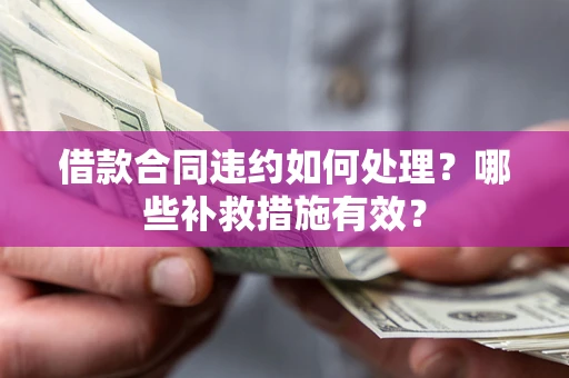 济南借款合同违约如何处理？哪些补救措施有效？