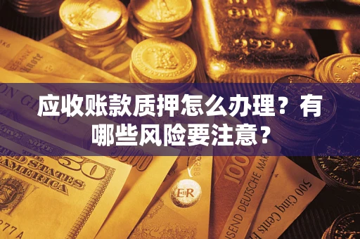 济南应收账款质押怎么办理？有哪些风险要注意？