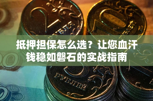 济南抵押担保怎么选？让您血汗钱稳如磐石的实战指南