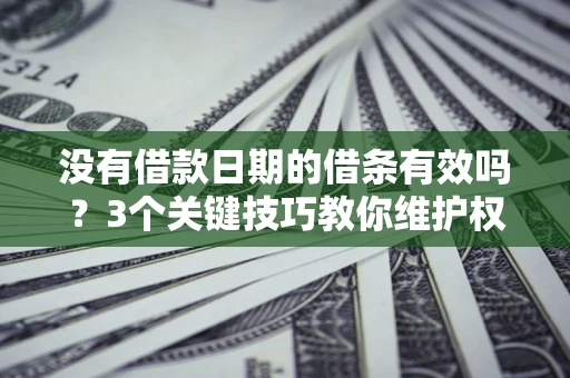 济南没有借款日期的借条有效吗？3个关键技巧教你维护权益