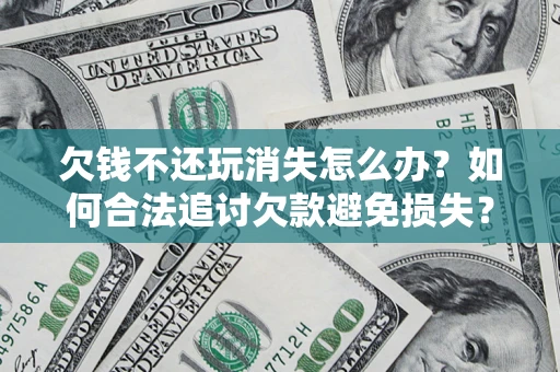 济南欠钱不还玩消失怎么办？如何合法追讨欠款避免损失？