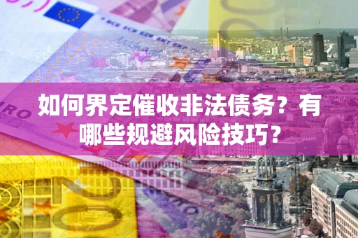 济南如何界定催收非法债务？有哪些规避风险技巧？