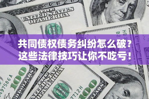 济南共同债权债务纠纷怎么破？这些法律技巧让你不吃亏！