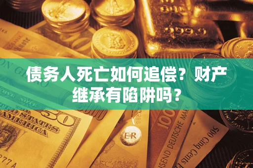 济南债务人死亡如何追偿？财产继承有陷阱吗？