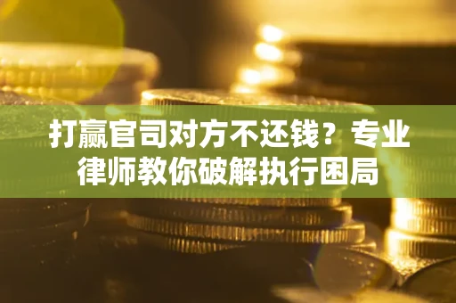 济南打赢官司对方不还钱？专业律师教你破解执行困局