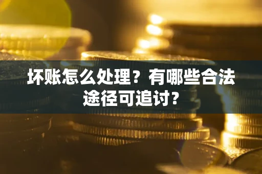 济南坏账怎么处理？有哪些合法途径可追讨？