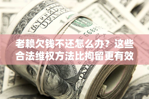 济南老赖欠钱不还怎么办？这些合法维权方法比拘留更有效
