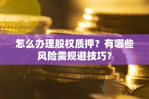 济南怎么办理股权质押？有哪些风险需规避技巧？