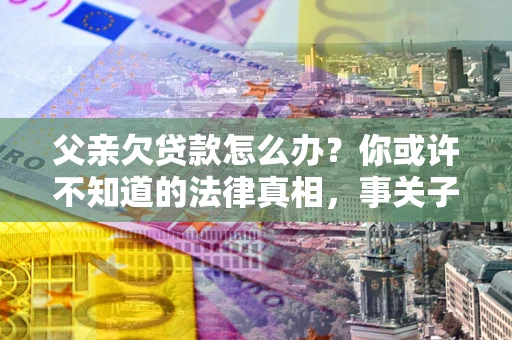 济南父亲欠贷款怎么办？你或许不知道的法律真相，事关子女未来
