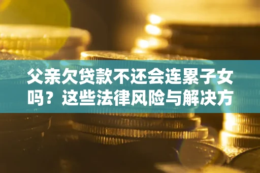 济南父亲欠贷款不还会连累子女吗？这些法律风险与解决方法要早知道！