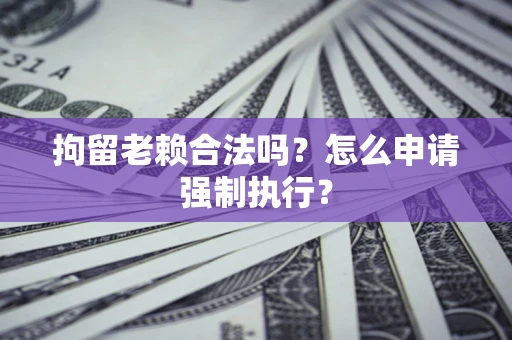 济南拘留老赖合法吗？怎么申请强制执行？