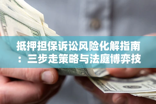 济南抵押担保诉讼风险化解指南：三步走策略与法庭博弈技巧