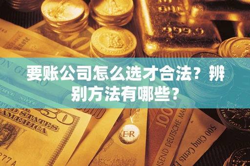 济南要账公司怎么选才合法？辨别方法有哪些？