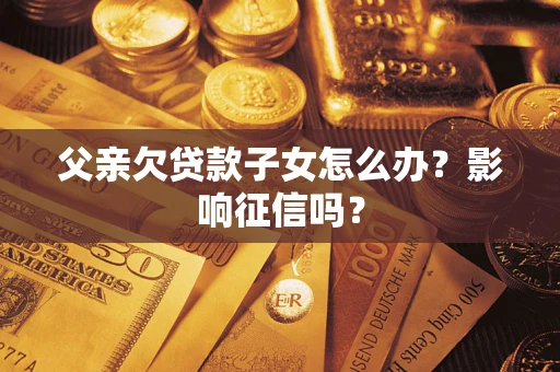 济南父亲欠贷款子女怎么办？影响征信吗？