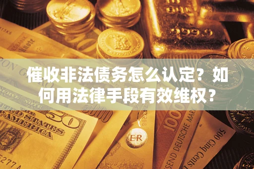 济南催收非法债务怎么认定？如何用法律手段有效维权？