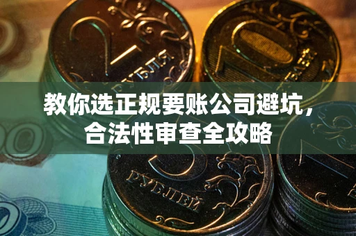 济南教你选正规要账公司避坑，合法性审查全攻略