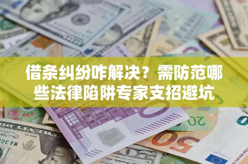 济南借条纠纷咋解决？需防范哪些法律陷阱专家支招避坑