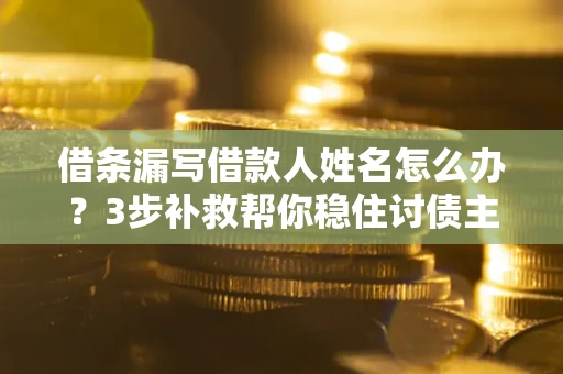 济南借条漏写借款人姓名怎么办？3步补救帮你稳住讨债主动权