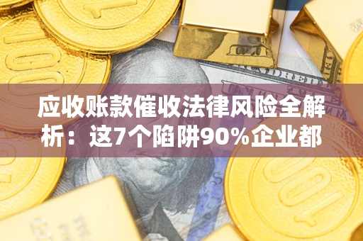 济南应收账款催收法律风险全解析：这7个陷阱90%企业都踩过（含合规应对指南）