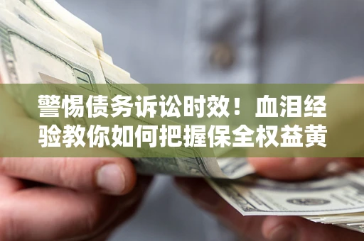 济南警惕债务诉讼时效！血泪经验教你如何把握保全权益黄金期