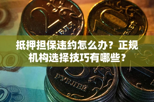 济南抵押担保违约怎么办？正规机构选择技巧有哪些？