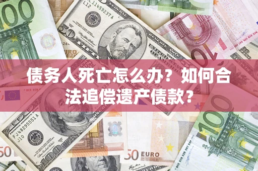 济南债务人死亡怎么办？如何合法追偿遗产债款？