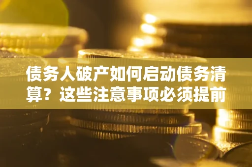 济南债务人破产如何启动债务清算？这些注意事项必须提前知道