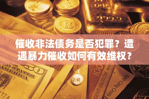 济南催收非法债务是否犯罪?遭遇暴力催收如何有效维权? 济南催收非法债务是否犯罪?遭遇暴力催收如何有效维权?