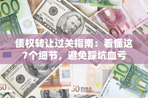 济南债权转让过关指南：看懂这7个细节，避免踩坑血亏