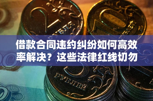 济南借款合同违约纠纷如何高效率解决？这些法律红线切勿触碰