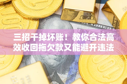 济南三招干掉坏账！教你合法高效收回拖欠款又能避开违法雷区