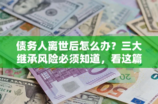 济南债务人离世后怎么办？三大继承风险必须知道，看这篇就够了