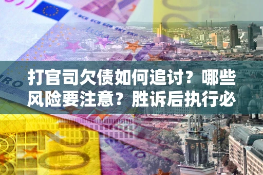 济南打官司欠债如何追讨？哪些风险要注意？胜诉后执行必看！